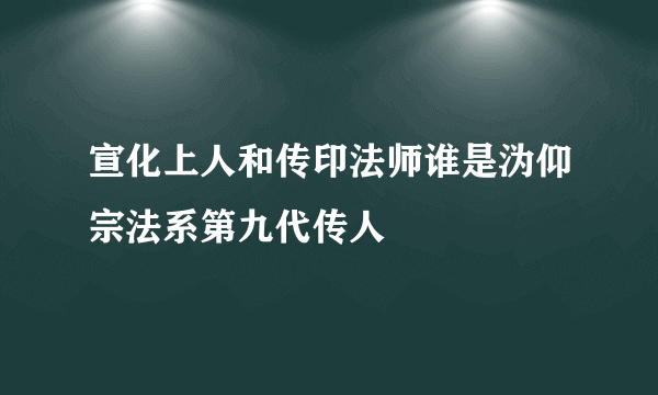 宣化上人和传印法师谁是沩仰宗法系第九代传人