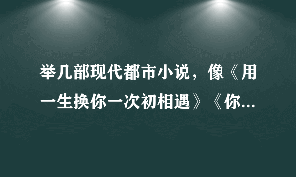 举几部现代都市小说，像《用一生换你一次初相遇》《你是我的传说》，大团圆结局，不要虐心和床X的，谢谢