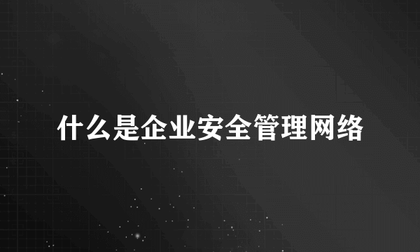 什么是企业安全管理网络