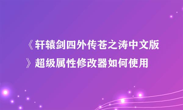 《轩辕剑四外传苍之涛中文版》超级属性修改器如何使用