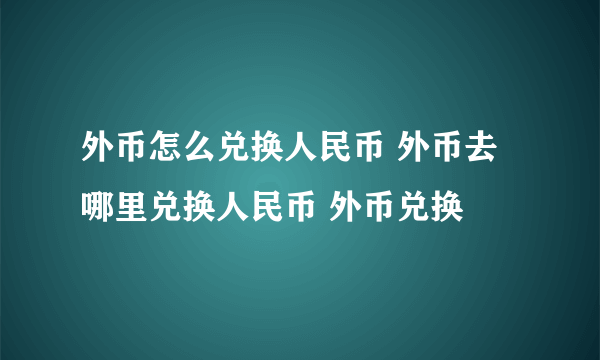 外币怎么兑换人民币 外币去哪里兑换人民币 外币兑换