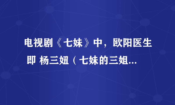 电视剧《七妹》中，欧阳医生 即 杨三妞（七妹的三姐）扮演者是谁？