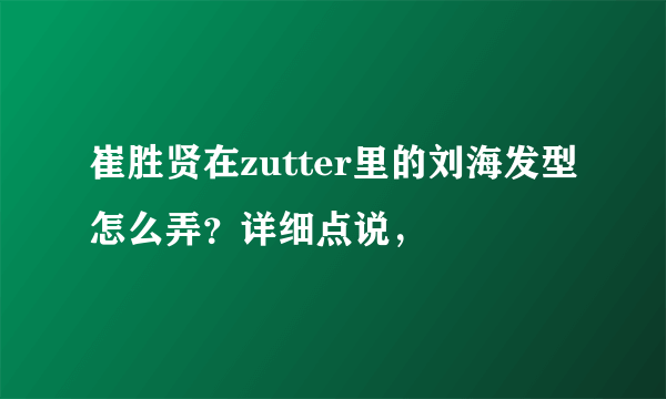 崔胜贤在zutter里的刘海发型怎么弄？详细点说，