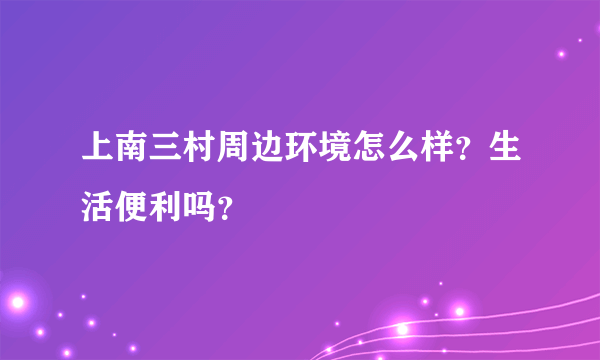 上南三村周边环境怎么样？生活便利吗？