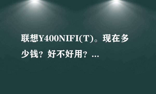 联想Y400NIFI(T)。现在多少钱？好不好用？用过的说说感受！这款的显卡是gt750m！