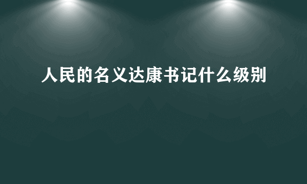 人民的名义达康书记什么级别