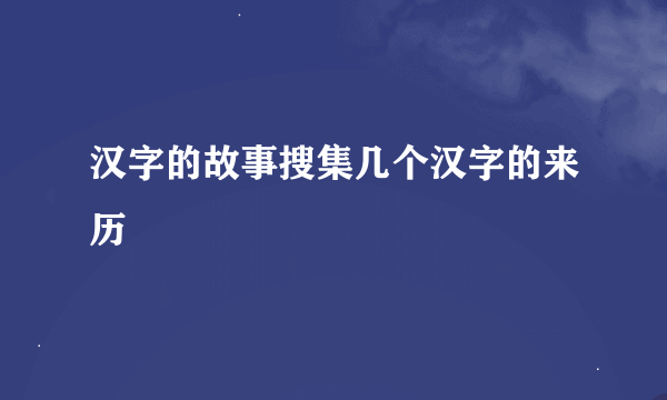 汉字的故事搜集几个汉字的来历