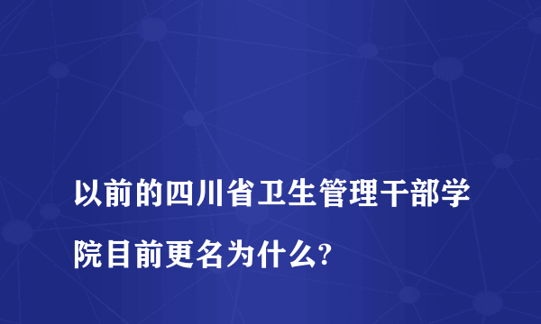 
以前的四川省卫生管理干部学院目前更名为什么?

