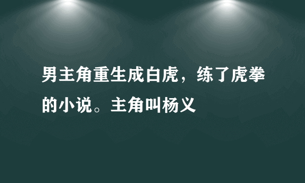 男主角重生成白虎，练了虎拳的小说。主角叫杨义