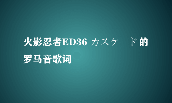 火影忍者ED36 カスケード的罗马音歌词