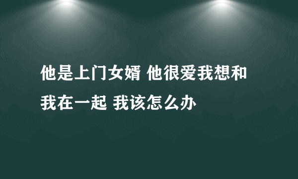 他是上门女婿 他很爱我想和我在一起 我该怎么办