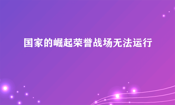 国家的崛起荣誉战场无法运行