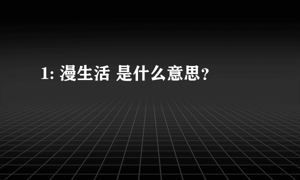 1: 漫生活 是什么意思？