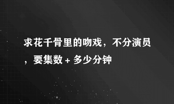 求花千骨里的吻戏，不分演员，要集数＋多少分钟