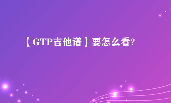 【GTP吉他谱】要怎么看?