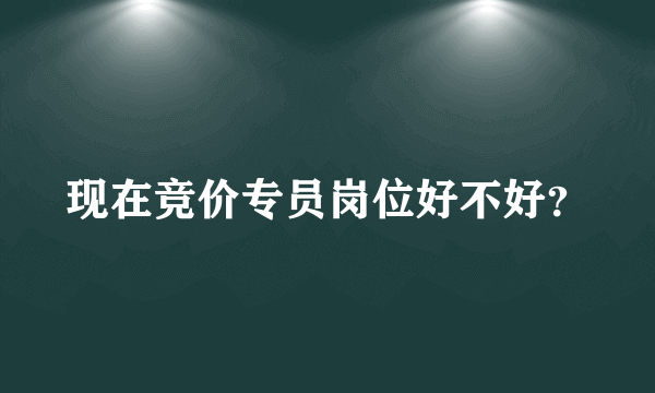 现在竞价专员岗位好不好？