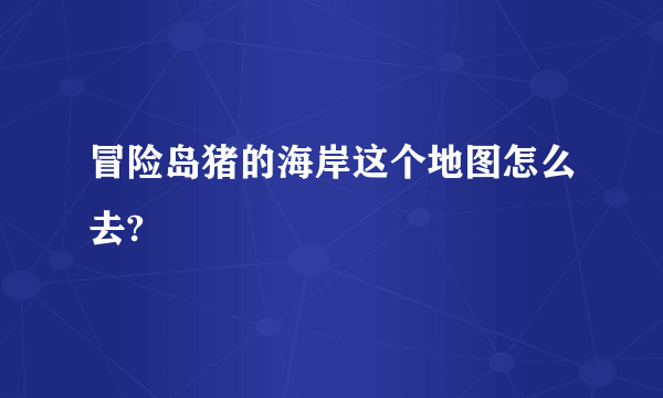 冒险岛猪的海岸这个地图怎么去?