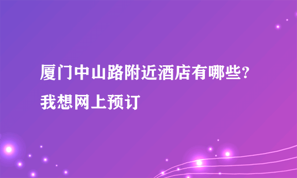 厦门中山路附近酒店有哪些?我想网上预订