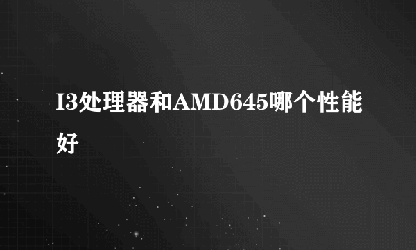 I3处理器和AMD645哪个性能好