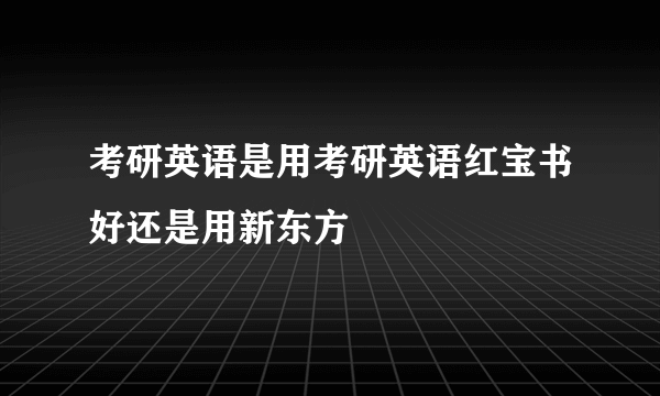 考研英语是用考研英语红宝书好还是用新东方