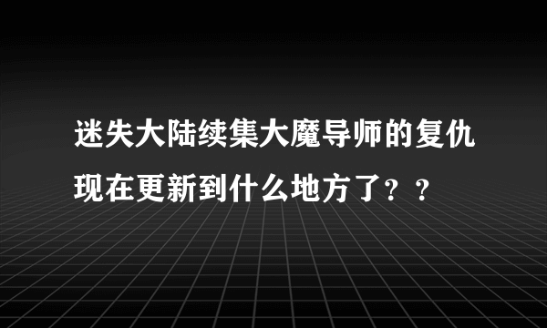 迷失大陆续集大魔导师的复仇现在更新到什么地方了？？