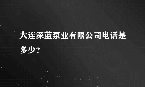 大连深蓝泵业有限公司电话是多少？