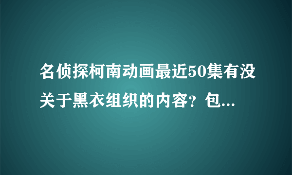 名侦探柯南动画最近50集有没关于黑衣组织的内容？包括冲矢昂出现什么的。嗯 如果有求集数。