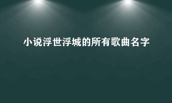 小说浮世浮城的所有歌曲名字