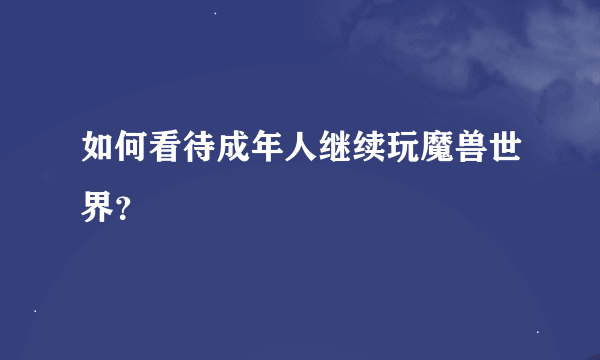 如何看待成年人继续玩魔兽世界？