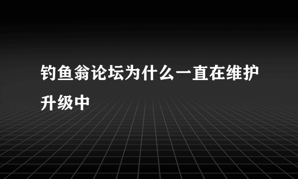 钓鱼翁论坛为什么一直在维护升级中