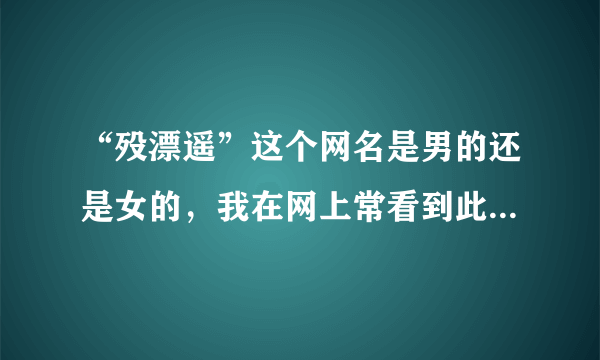 “殁漂遥”这个网名是男的还是女的，我在网上常看到此网名，是做什么的，是80年后还是90年后？