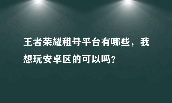 王者荣耀租号平台有哪些，我想玩安卓区的可以吗？