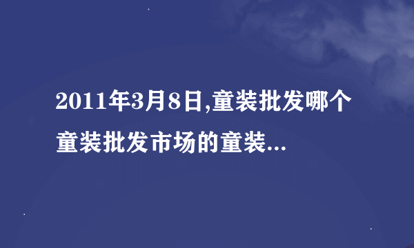 2011年3月8日,童装批发哪个童装批发市场的童装品牌比较火?