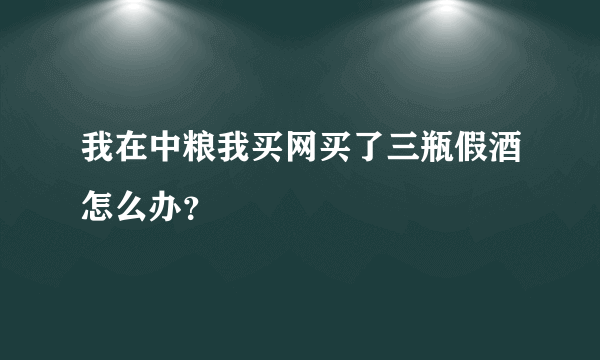 我在中粮我买网买了三瓶假酒怎么办？