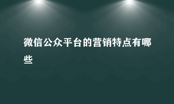 微信公众平台的营销特点有哪些