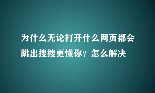 为什么无论打开什么网页都会跳出搜搜更懂你？怎么解决