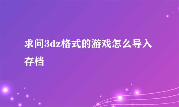 求问3dz格式的游戏怎么导入存档