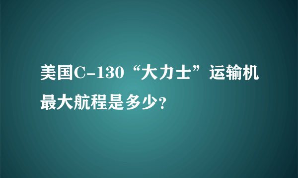 美国C-130“大力士”运输机最大航程是多少？