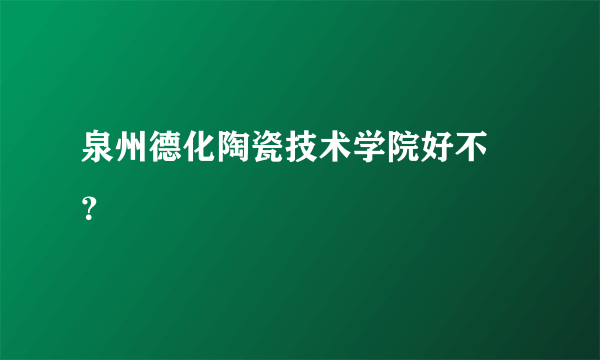 泉州德化陶瓷技术学院好不 ？