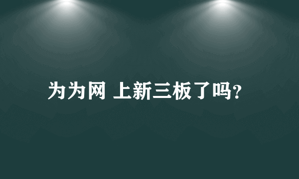 为为网 上新三板了吗？