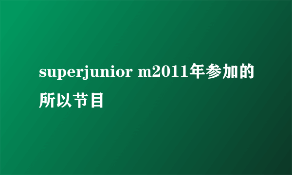 superjunior m2011年参加的所以节目