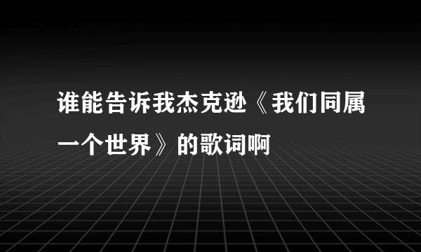 谁能告诉我杰克逊《我们同属一个世界》的歌词啊