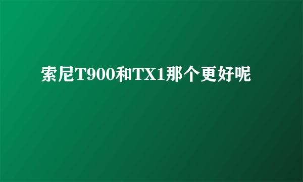 索尼T900和TX1那个更好呢