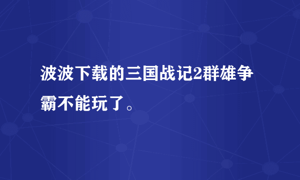 波波下载的三国战记2群雄争霸不能玩了。