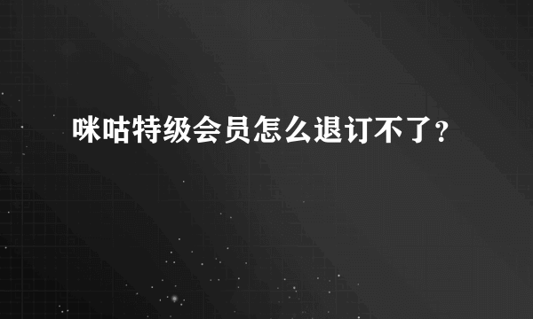 咪咕特级会员怎么退订不了？