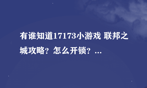 有谁知道17173小游戏 联邦之城攻略？怎么开锁？垃圾箱是什么意思是？？