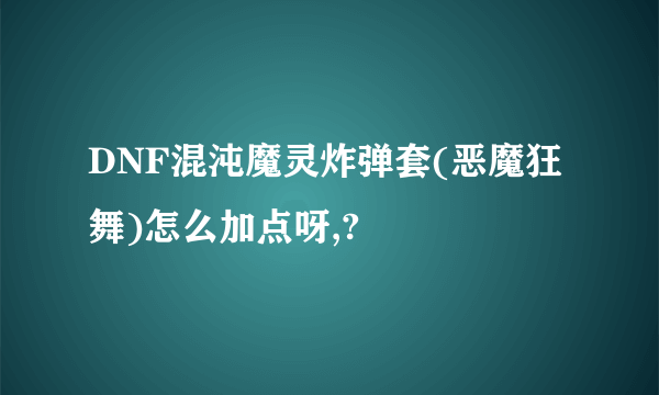 DNF混沌魔灵炸弹套(恶魔狂舞)怎么加点呀,?