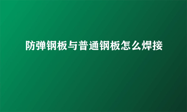 防弹钢板与普通钢板怎么焊接