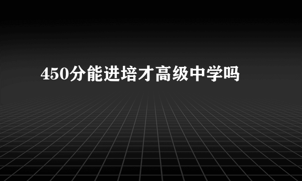 450分能进培才高级中学吗