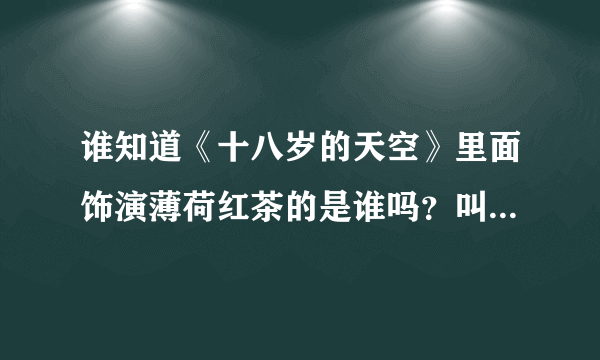 谁知道《十八岁的天空》里面饰演薄荷红茶的是谁吗？叫什么名字啊？